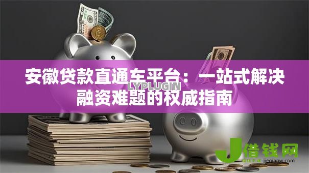 安徽贷款直通车平台:一站式解决融资难题的权威指南 安徽贷款直通车平台:一站式解决融资难题的权威指南