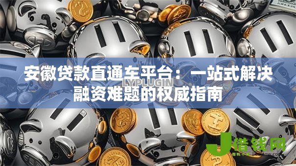 安徽贷款直通车平台:一站式解决融资难题的权威指南 安徽贷款直通车平台:一站式解决融资难题的权威指南