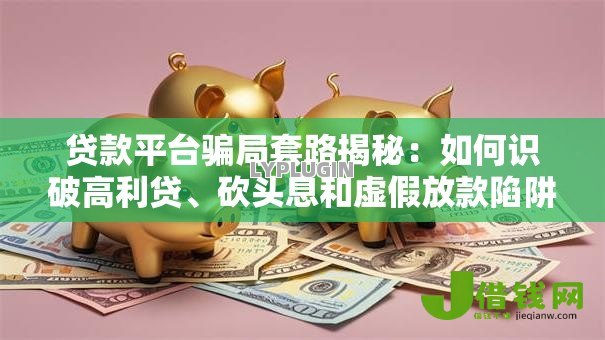 贷款平台骗局套路揭秘:如何识破高利贷、砍头息和虚假放款陷阱 贷款平台骗局套路揭秘:如何识破高利贷、砍头息和虚假放款陷阱