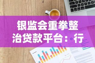银监会重拳整治贷款平台:行业洗牌背后的监管逻辑与用户影响 银监会重拳整治贷款平台:行业洗牌背后的监管逻辑与用户影响