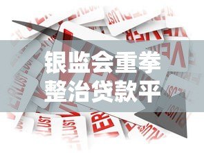 银监会重拳整治贷款平台:行业洗牌背后的监管逻辑与用户影响 银监会重拳整治贷款平台:行业洗牌背后的监管逻辑与用户影响