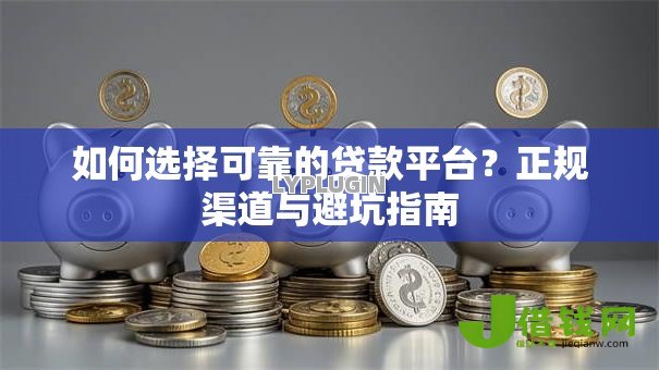 如何选择可靠的贷款平台?正规渠道与避坑指南 如何选择可靠的贷款平台?正规渠道与避坑指南