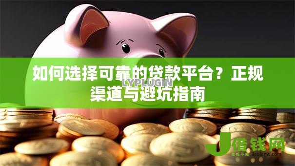 如何选择可靠的贷款平台?正规渠道与避坑指南 如何选择可靠的贷款平台?正规渠道与避坑指南