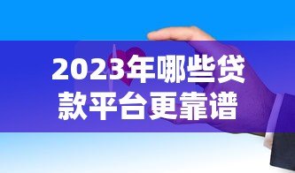 2023年哪些贷款平台更靠谱?这10家正规渠道安全又稳当 2023年哪些贷款平台更靠谱?这10家正规渠道安全又稳当