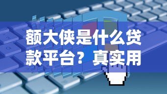 额大侠是什么贷款平台?真实用户经验与申请流程解析 额大侠是什么贷款平台?真实用户经验与申请流程解析