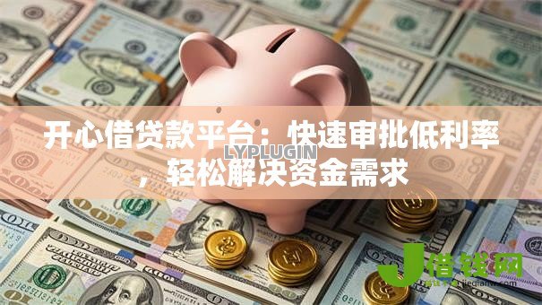开心借贷款平台:快速审批低利率,轻松解决资金需求 开心借贷款平台:快速审批低利率,轻松解决资金需求