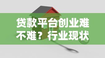 贷款平台创业难不难?行业现状与关键挑战深度解析 贷款平台创业难不难?行业现状与关键挑战深度解析