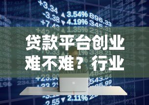 贷款平台创业难不难?行业现状与关键挑战深度解析 贷款平台创业难不难?行业现状与关键挑战深度解析