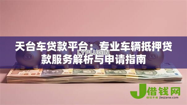 天台车贷款平台:专业车辆抵押贷款服务解析与申请指南 天台车贷款平台:专业车辆抵押贷款服务解析与申请指南