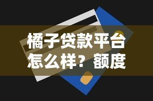 橘子贷款平台怎么样?额度、利率、申请条件全解析 橘子贷款平台怎么样?额度、利率、申请条件全解析