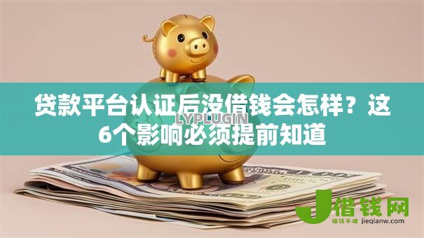 贷款平台认证后没借钱会怎样?这6个影响必须提前知道 贷款平台认证后没借钱会怎样?这6个影响必须提前知道
