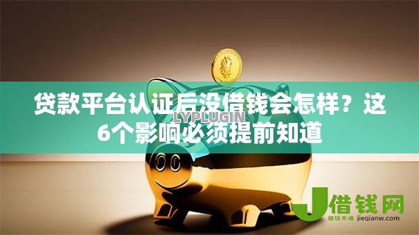 贷款平台认证后没借钱会怎样?这6个影响必须提前知道 贷款平台认证后没借钱会怎样?这6个影响必须提前知道