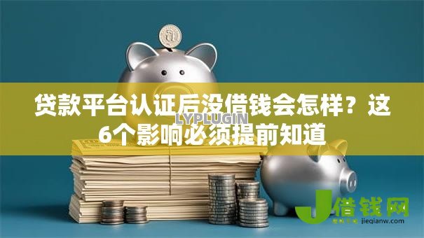 贷款平台认证后没借钱会怎样?这6个影响必须提前知道 贷款平台认证后没借钱会怎样?这6个影响必须提前知道