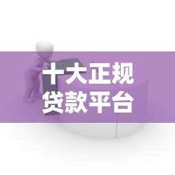 十大正规贷款平台推荐:如何选择安全靠谱的借贷渠道? 十大正规贷款平台推荐:如何选择安全靠谱的借贷渠道?