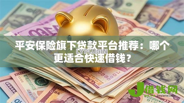 平安保险旗下贷款平台推荐:哪个更适合快速借钱? 平安保险旗下贷款平台推荐:哪个更适合快速借钱?