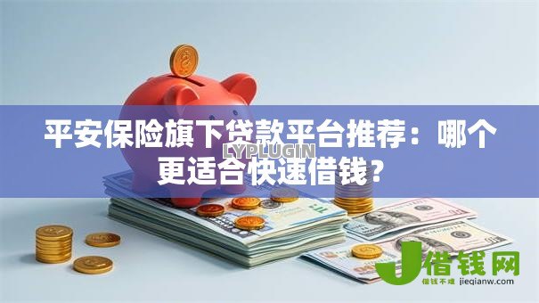 平安保险旗下贷款平台推荐:哪个更适合快速借钱? 平安保险旗下贷款平台推荐:哪个更适合快速借钱?