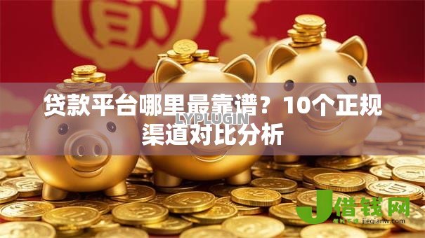 贷款平台哪里最靠谱?10个正规渠道对比分析 贷款平台哪里最靠谱?10个正规渠道对比分析