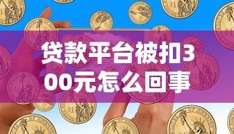 贷款平台被扣300元怎么回事?常见原因与应对方法解析 贷款平台被扣300元怎么回事?常见原因与应对方法解析