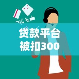 贷款平台被扣300元怎么回事?常见原因与应对方法解析 贷款平台被扣300元怎么回事?常见原因与应对方法解析