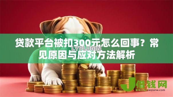 贷款平台被扣300元怎么回事?常见原因与应对方法解析 贷款平台被扣300元怎么回事?常见原因与应对方法解析