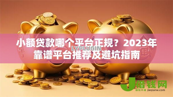 小额贷款哪个平台正规?2023年靠谱平台推荐及避坑指南 小额贷款哪个平台正规?2023年靠谱平台推荐及避坑指南