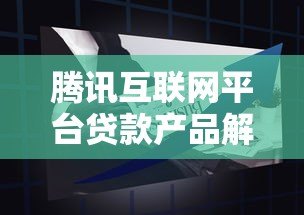 腾讯互联网平台贷款产品解析：优势、申请流程与使用指南