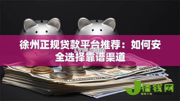 徐州正规贷款平台推荐:如何安全选择靠谱渠道 徐州正规贷款平台推荐:如何安全选择靠谱渠道