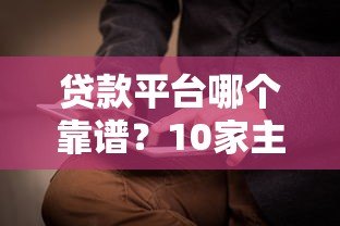 贷款平台哪个靠谱?10家主流贷款产品实测对比 贷款平台哪个靠谱?10家主流贷款产品实测对比