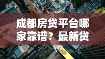 成都房贷平台哪家靠谱?最新贷款攻略及正规机构推荐 成都房贷平台哪家靠谱?最新贷款攻略及正规机构推荐