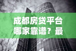 成都房贷平台哪家靠谱?最新贷款攻略及正规机构推荐 成都房贷平台哪家靠谱?最新贷款攻略及正规机构推荐