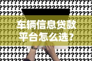 车辆信息贷款平台怎么选?申请流程与避坑指南 车辆信息贷款平台怎么选?申请流程与避坑指南