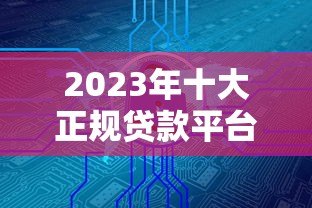 2023年十大正规贷款平台排名:安全靠谱的借款渠道推荐 2023年十大正规贷款平台排名:安全靠谱的借款渠道推荐