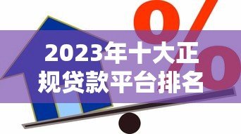 2023年十大正规贷款平台排名:安全靠谱的借款渠道推荐 2023年十大正规贷款平台排名:安全靠谱的借款渠道推荐