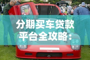 分期买车贷款平台全攻略:选对方案轻松购车 分期买车贷款平台全攻略:选对方案轻松购车
