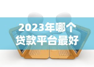 2023年哪个贷款平台最好?十大正规靠谱贷款平台推荐 2023年哪个贷款平台最好?十大正规靠谱贷款平台推荐