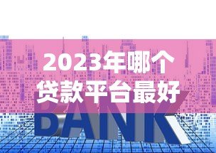 2023年哪个贷款平台最好?十大正规靠谱贷款平台推荐 2023年哪个贷款平台最好?十大正规靠谱贷款平台推荐