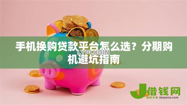 手机换购贷款平台怎么选?分期购机避坑指南 手机换购贷款平台怎么选?分期购机避坑指南