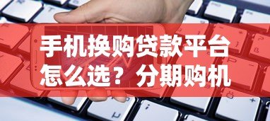 手机换购贷款平台怎么选?分期购机避坑指南 手机换购贷款平台怎么选?分期购机避坑指南