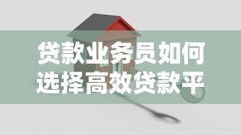贷款业务员如何选择高效贷款平台?关键要点解析 贷款业务员如何选择高效贷款平台?关键要点解析