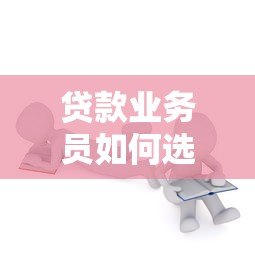 贷款业务员如何选择高效贷款平台?关键要点解析 贷款业务员如何选择高效贷款平台?关键要点解析