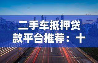 二手车抵押贷款平台推荐:十大靠谱机构对比分析 二手车抵押贷款平台推荐:十大靠谱机构对比分析