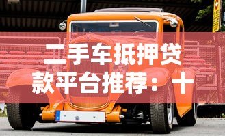 二手车抵押贷款平台推荐:十大靠谱机构对比分析 二手车抵押贷款平台推荐:十大靠谱机构对比分析