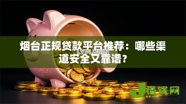 烟台正规贷款平台推荐：哪些渠道安全又靠谱？