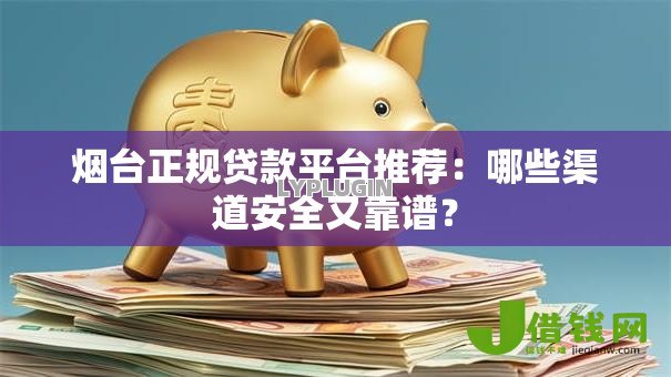 烟台正规贷款平台推荐：哪些渠道安全又靠谱？