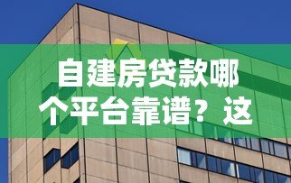 自建房贷款哪个平台靠谱?这5家银行和机构值得选 自建房贷款哪个平台靠谱?这5家银行和机构值得选