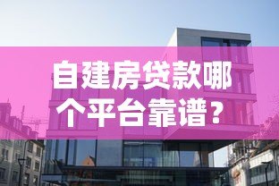 自建房贷款哪个平台靠谱?这5家银行和机构值得选 自建房贷款哪个平台靠谱?这5家银行和机构值得选