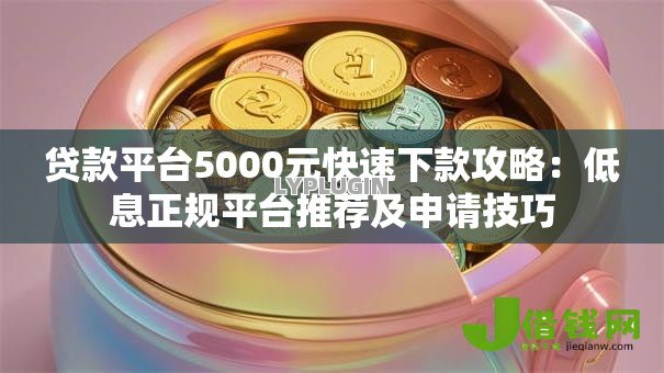 贷款平台5000元快速下款攻略：低息正规平台推荐及申请技巧
