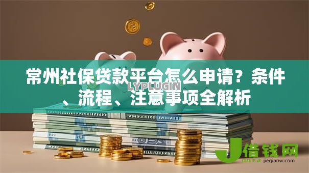 常州社保贷款平台怎么申请?条件、流程、注意事项全解析 常州社保贷款平台怎么申请?条件、流程、注意事项全解析