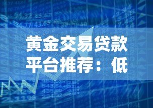 黄金交易贷款平台推荐:低息快速借款的3大核心攻略 黄金交易贷款平台推荐:低息快速借款的3大核心攻略