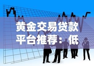 黄金交易贷款平台推荐:低息快速借款的3大核心攻略 黄金交易贷款平台推荐:低息快速借款的3大核心攻略